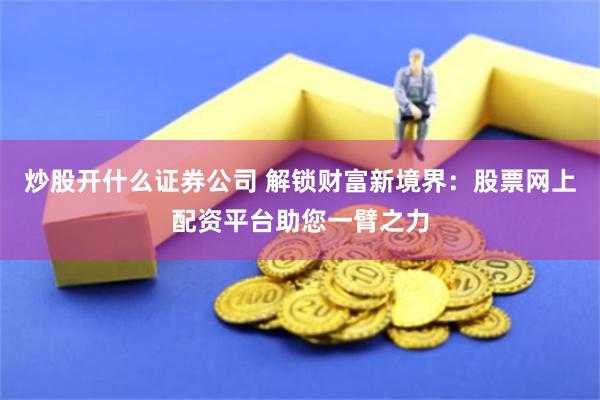 炒股开什么证券公司 解锁财富新境界：股票网上配资平台助您一臂之力