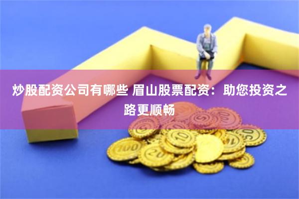 炒股配资公司有哪些 眉山股票配资：助您投资之路更顺畅