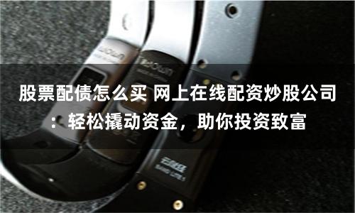 股票配债怎么买 网上在线配资炒股公司：轻松撬动资金，助你投资致富