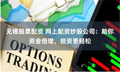 无锡股票配资 网上配资炒股公司：助你资金倍增，投资更轻松