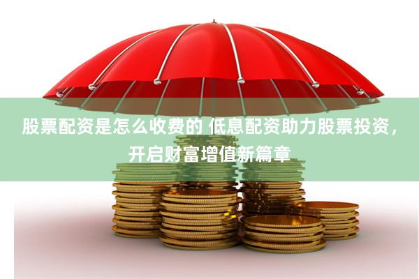 股票配资是怎么收费的 低息配资助力股票投资，开启财富增值新篇章