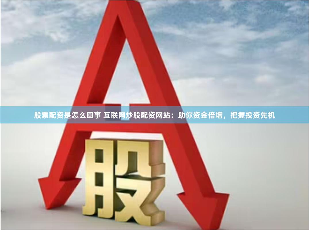 股票配资是怎么回事 互联网炒股配资网站：助你资金倍增，把握投资先机