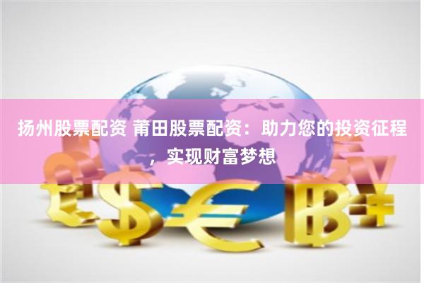 扬州股票配资 莆田股票配资：助力您的投资征程，实现财富梦想