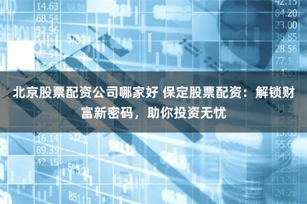 北京股票配资公司哪家好 保定股票配资：解锁财富新密码，助你投资无忧