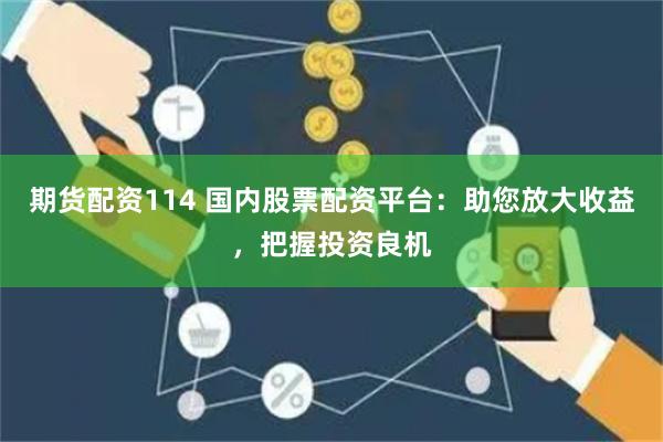 期货配资114 国内股票配资平台：助您放大收益，把握投资良机