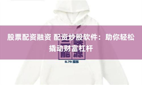 股票配资融资 配资炒股软件：助你轻松撬动财富杠杆