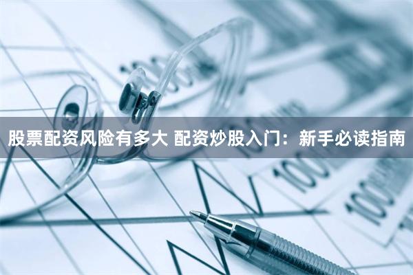 股票配资风险有多大 配资炒股入门：新手必读指南