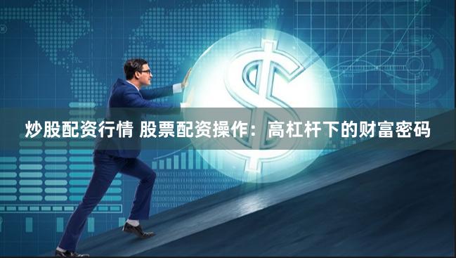 炒股配资行情 股票配资操作：高杠杆下的财富密码