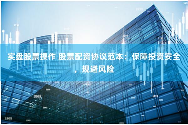实盘股票操作 股票配资协议范本：保障投资安全，规避风险