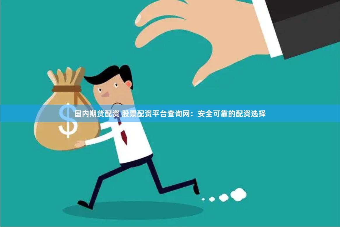 国内期货配资 股票配资平台查询网：安全可靠的配资选择
