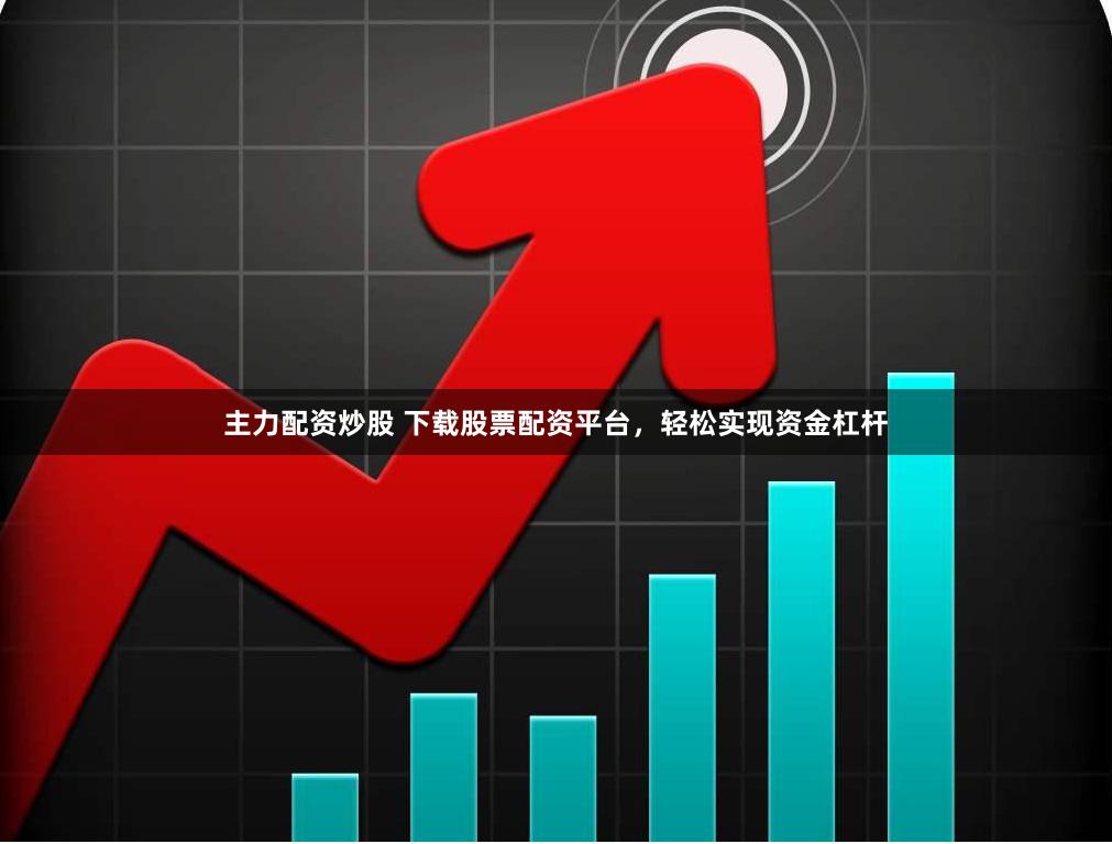 主力配资炒股 下载股票配资平台，轻松实现资金杠杆