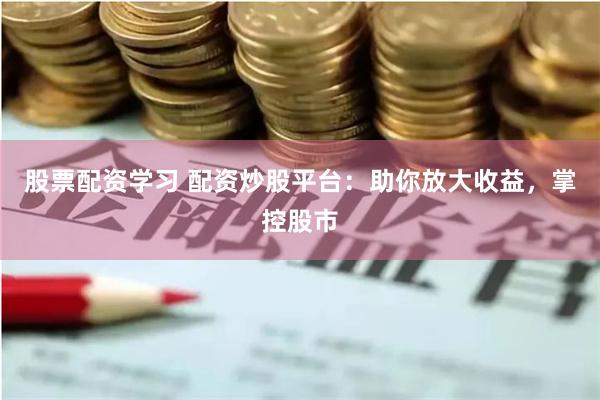 股票配资学习 配资炒股平台：助你放大收益，掌控股市