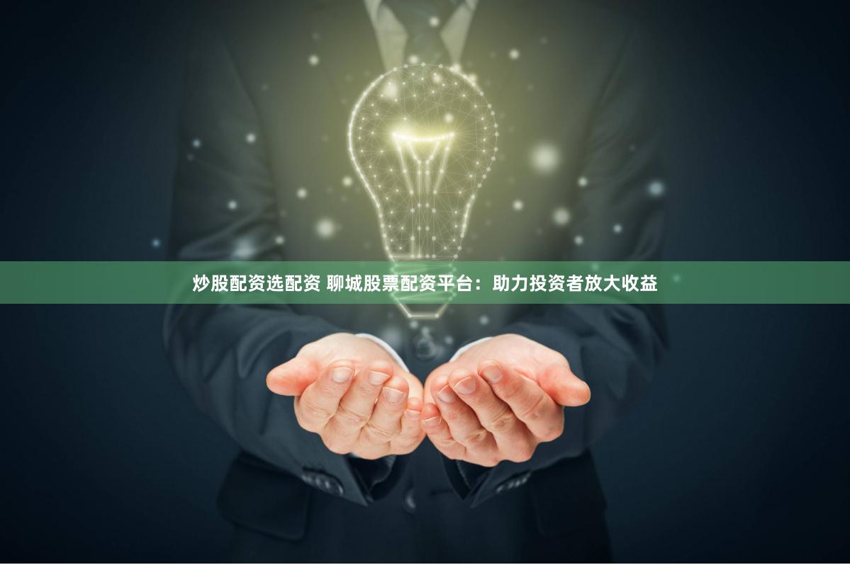 炒股配资选配资 聊城股票配资平台：助力投资者放大收益