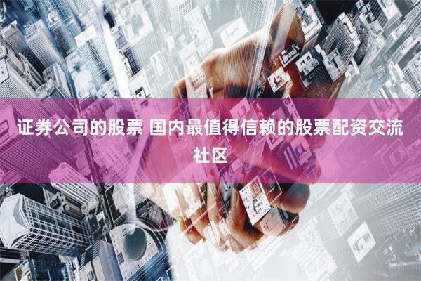 证券公司的股票 国内最值得信赖的股票配资交流社区