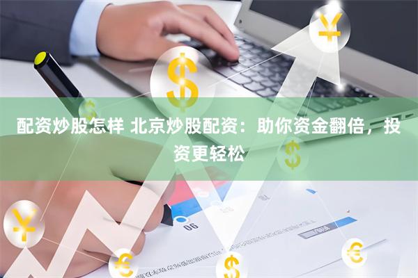 配资炒股怎样 北京炒股配资：助你资金翻倍，投资更轻松
