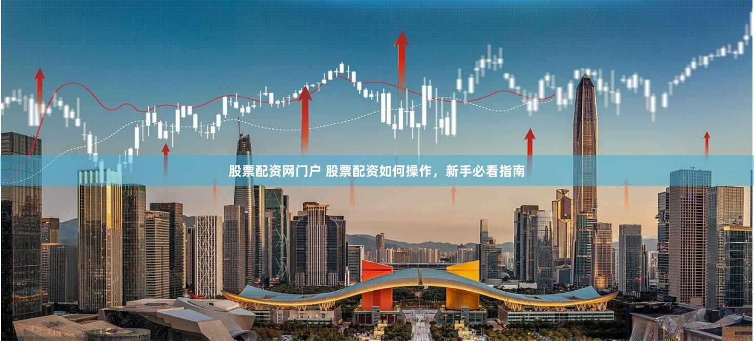 股票配资网门户 股票配资如何操作，新手必看指南