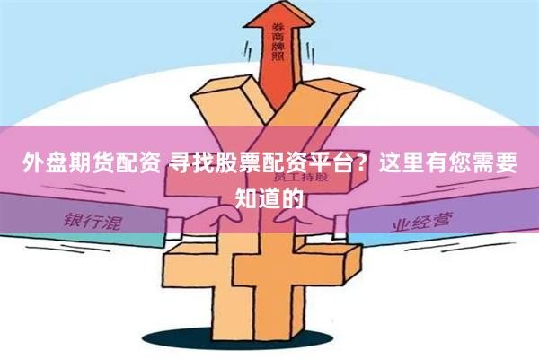 外盘期货配资 寻找股票配资平台？这里有您需要知道的