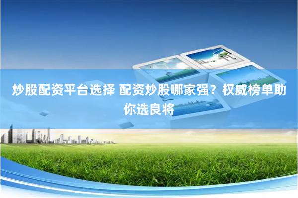 炒股配资平台选择 配资炒股哪家强？权威榜单助你选良将