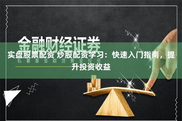 实盘股票配资 炒股配资学习：快速入门指南，提升投资收益
