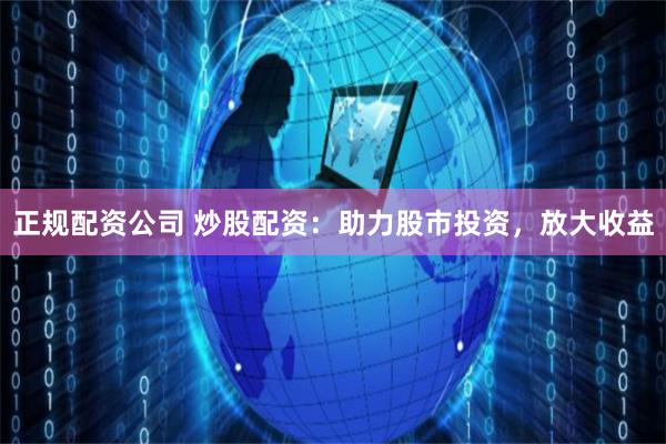 正规配资公司 炒股配资：助力股市投资，放大收益