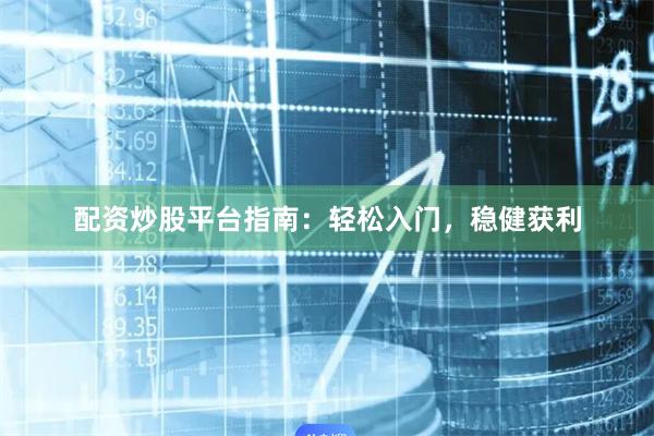 配资炒股平台指南：轻松入门，稳健获利
