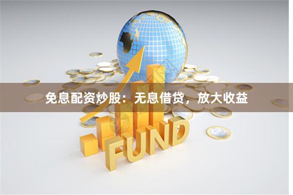 免息配资炒股：无息借贷，放大收益