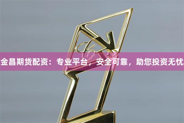 金昌期货配资：专业平台，安全可靠，助您投资无忧