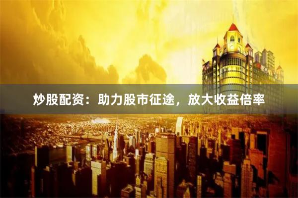 炒股配资：助力股市征途，放大收益倍率