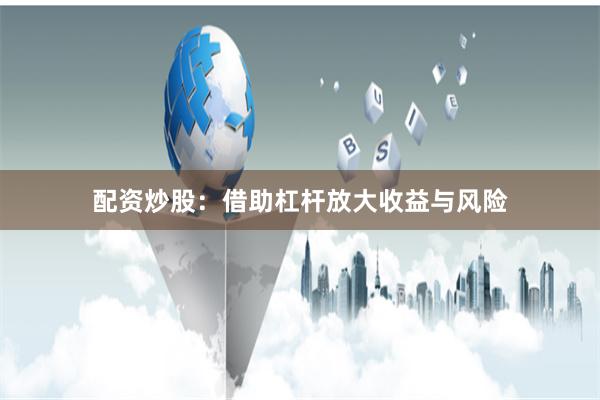 配资炒股：借助杠杆放大收益与风险