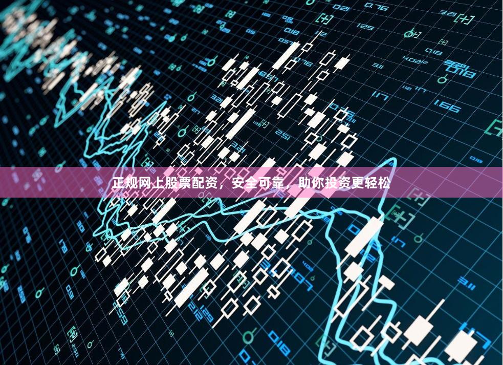 正规网上股票配资，安全可靠，助你投资更轻松