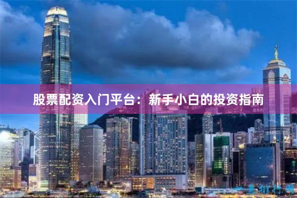 股票配资入门平台：新手小白的投资指南
