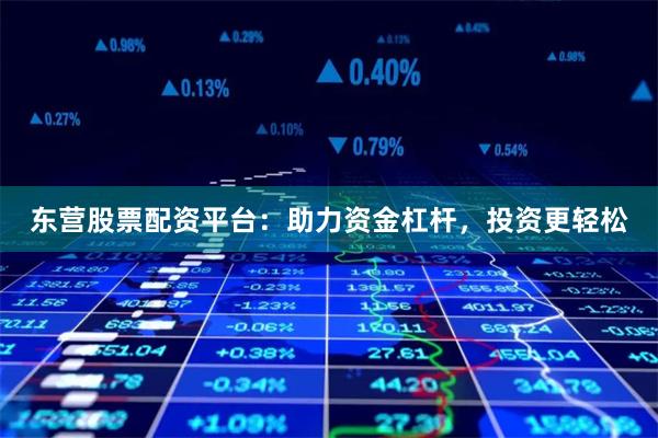 东营股票配资平台：助力资金杠杆，投资更轻松