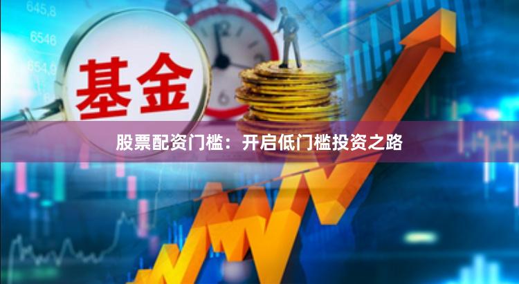 股票配资门槛：开启低门槛投资之路