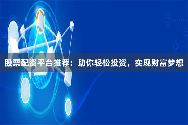 股票配资平台推荐：助你轻松投资，实现财富梦想