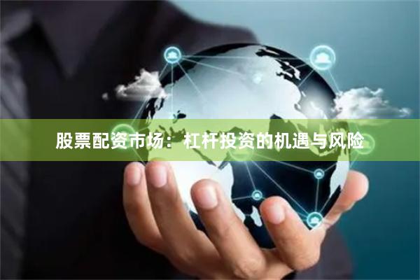 股票配资市场：杠杆投资的机遇与风险