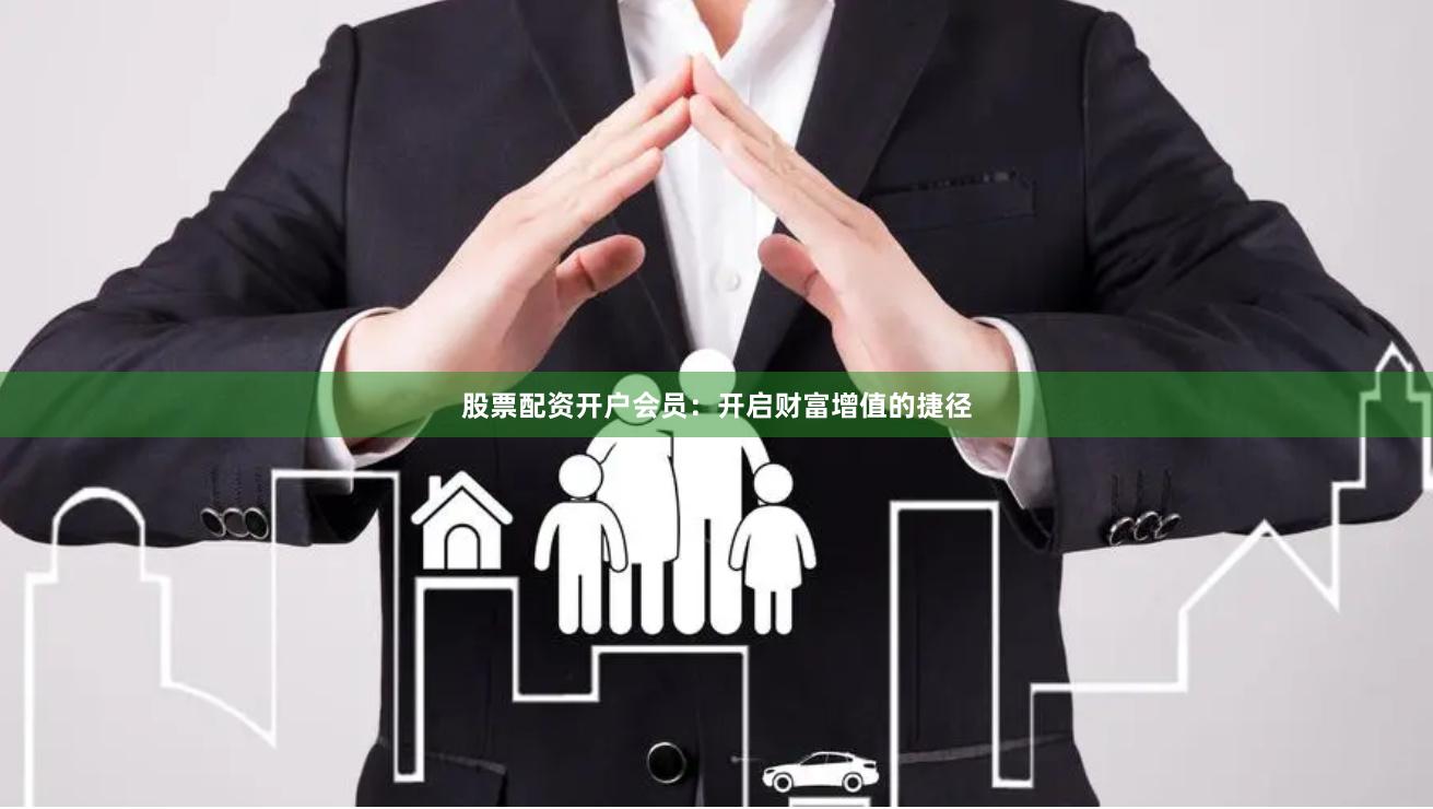 股票配资开户会员：开启财富增值的捷径