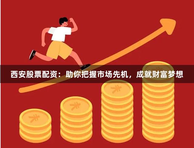 西安股票配资：助你把握市场先机，成就财富梦想