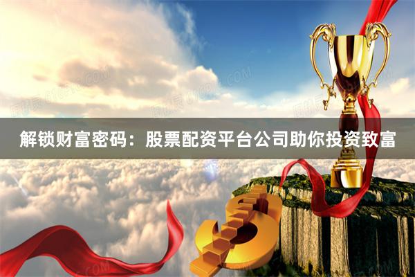 解锁财富密码：股票配资平台公司助你投资致富