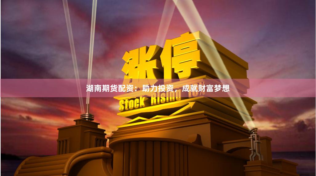 湖南期货配资：助力投资，成就财富梦想