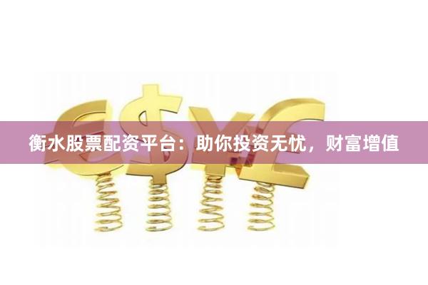 衡水股票配资平台：助你投资无忧，财富增值