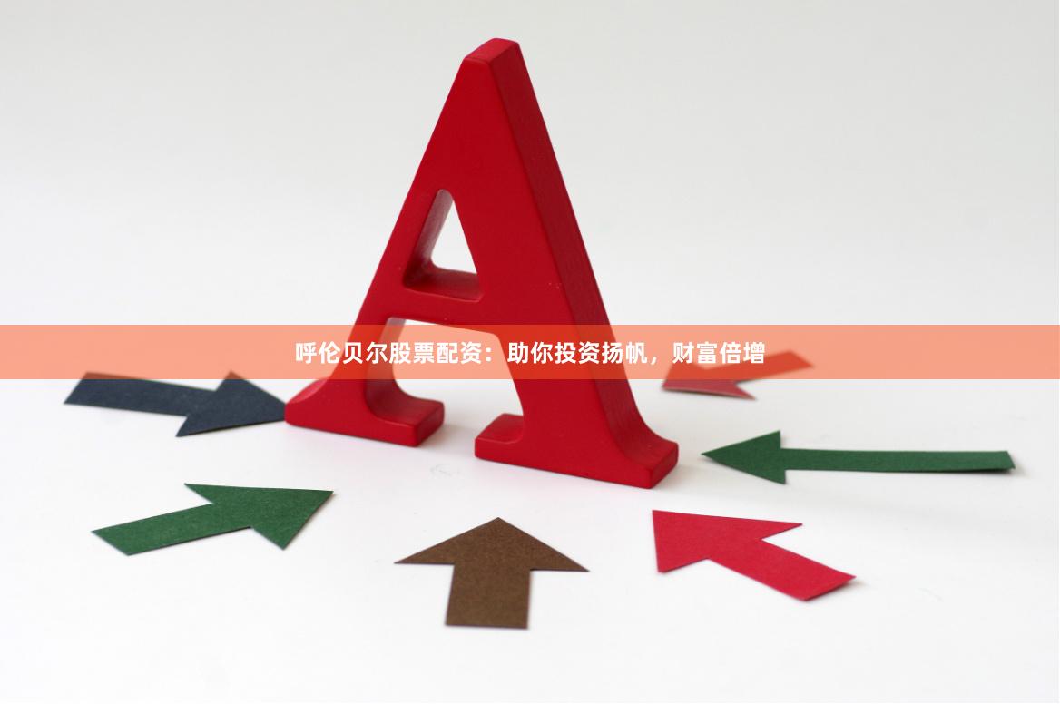 呼伦贝尔股票配资：助你投资扬帆，财富倍增