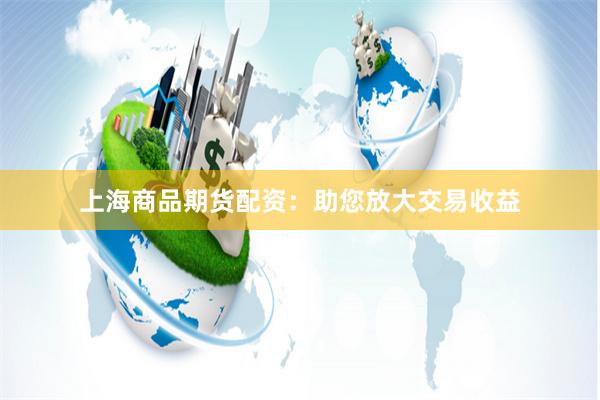 上海商品期货配资：助您放大交易收益