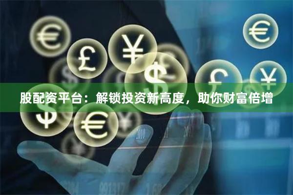 股配资平台：解锁投资新高度，助你财富倍增