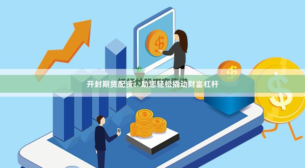 开封期货配资：助您轻松撬动财富杠杆