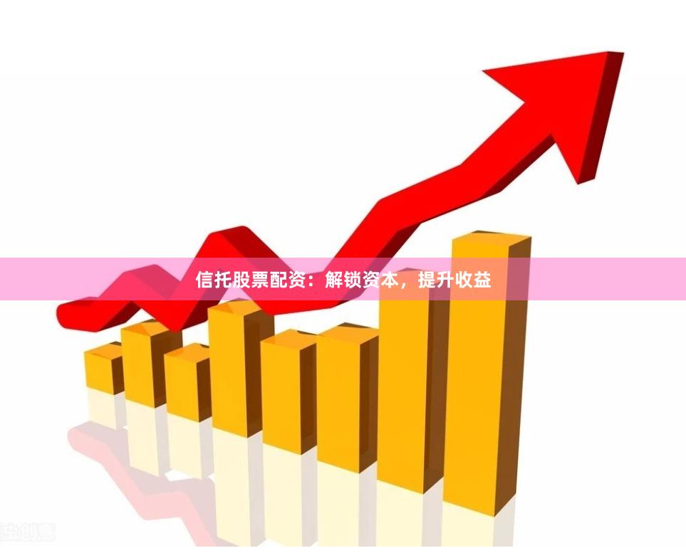 信托股票配资：解锁资本，提升收益