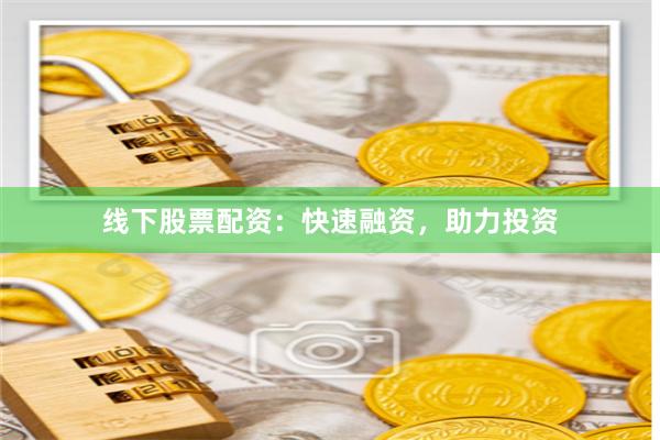 线下股票配资:快速融资,助力投资