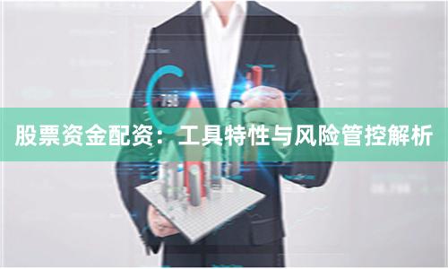 股票资金配资：工具特性与风险管控解析