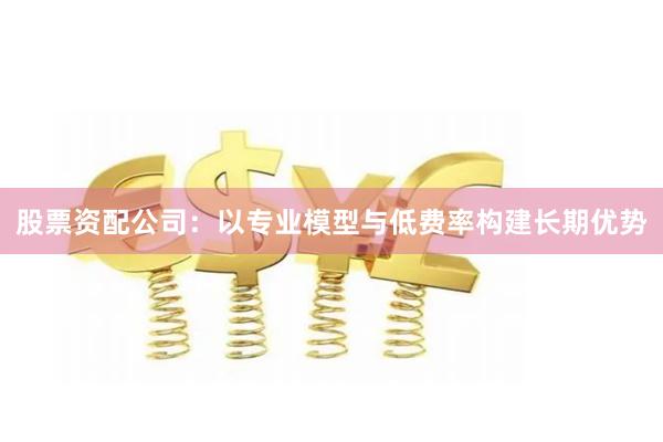 股票资配公司:以专业模型与低费率构建长期优势