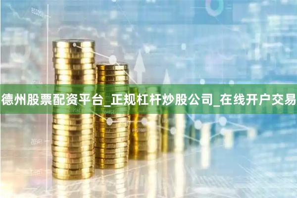 德州股票配资平台_正规杠杆炒股公司_在线开户交易