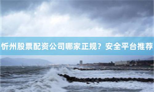 忻州股票配资公司哪家正规？安全平台推荐